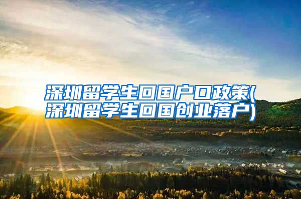 深圳留学生回国户口政策(深圳留学生回国创业落户)