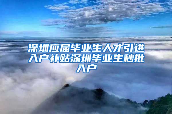 深圳应届毕业生人才引进入户补贴深圳毕业生秒批入户