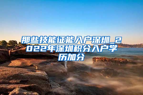 那些技能证能入户深圳_2022年深圳积分入户学历加分