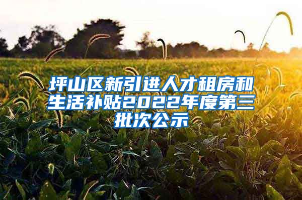 坪山区新引进人才租房和生活补贴2022年度第三批次公示