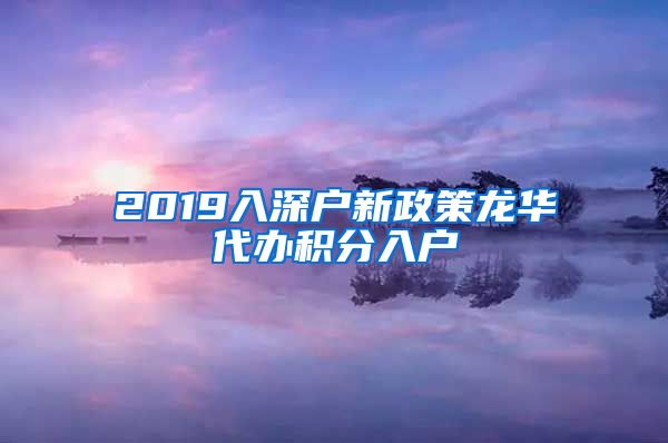 2019入深户新政策龙华代办积分入户