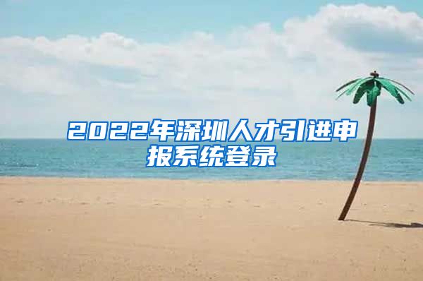 2022年深圳人才引进申报系统登录