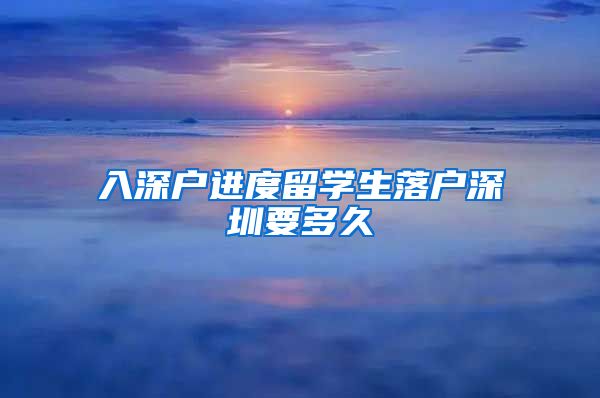 入深户进度留学生落户深圳要多久