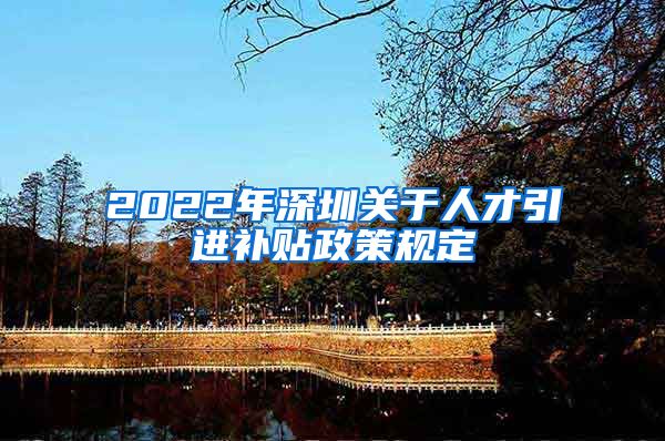 2022年深圳关于人才引进补贴政策规定