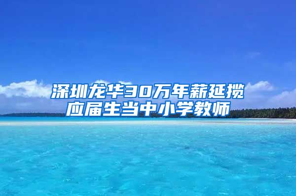 深圳龙华30万年薪延揽应届生当中小学教师