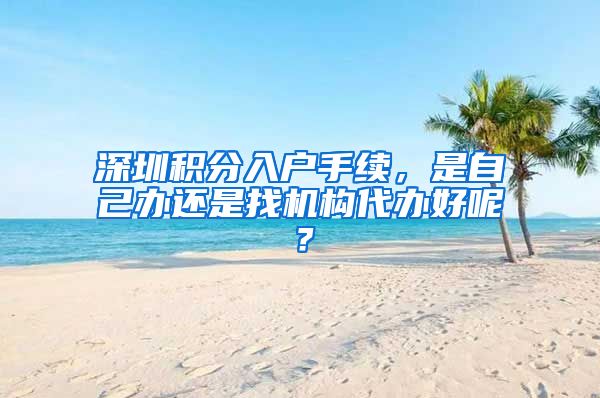 深圳积分入户手续，是自己办还是找机构代办好呢？