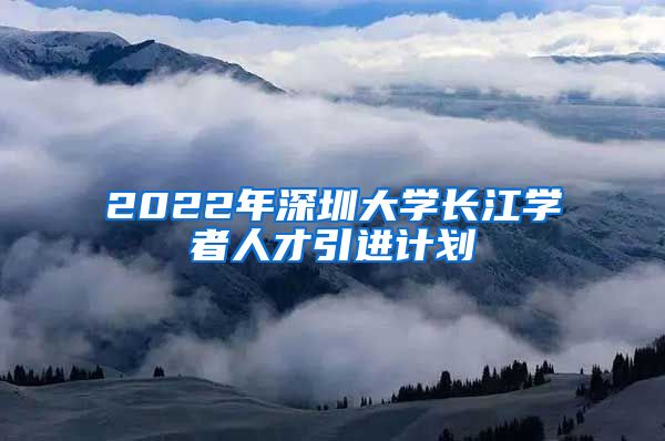 2022年深圳大学长江学者人才引进计划