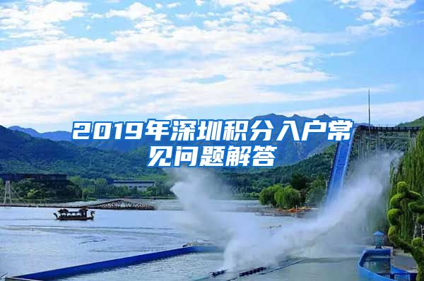 2019年深圳积分入户常见问题解答