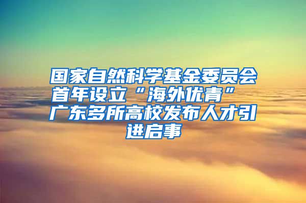 国家自然科学基金委员会首年设立“海外优青” 广东多所高校发布人才引进启事
