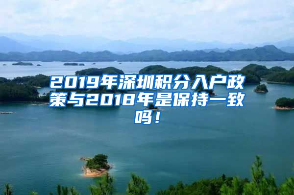 2019年深圳积分入户政策与2018年是保持一致吗！