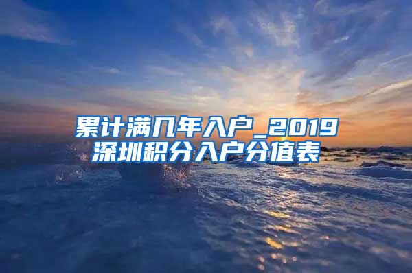 累计满几年入户_2019深圳积分入户分值表