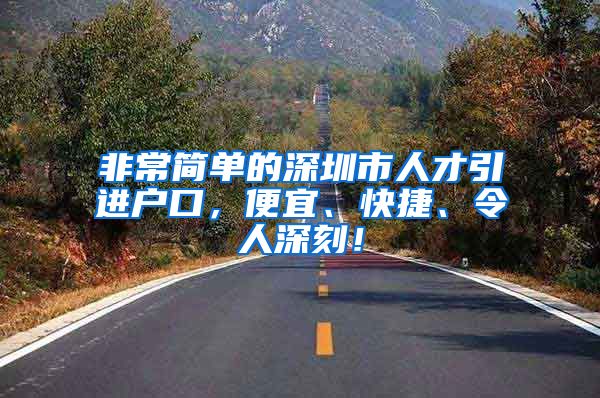 非常简单的深圳市人才引进户口，便宜、快捷、令人深刻！