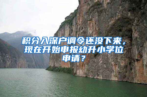 积分入深户调令还没下来，现在开始申报幼升小学位申请？