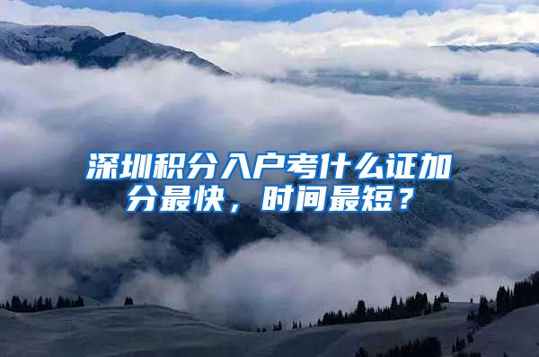 深圳积分入户考什么证加分最快，时间最短？