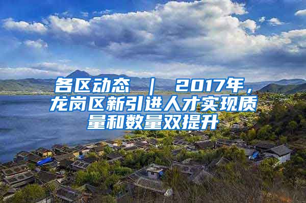 各区动态 ｜ 2017年，龙岗区新引进人才实现质量和数量双提升