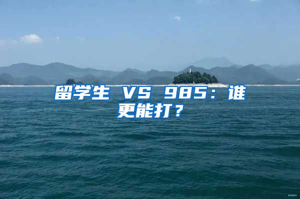 留学生 VS 985：谁更能打？