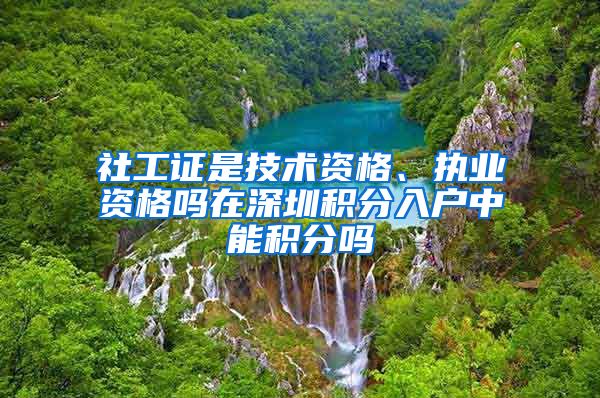 社工证是技术资格、执业资格吗在深圳积分入户中能积分吗