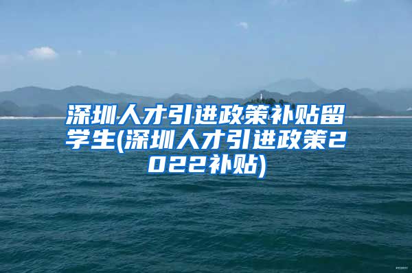 深圳人才引进政策补贴留学生(深圳人才引进政策2022补贴)