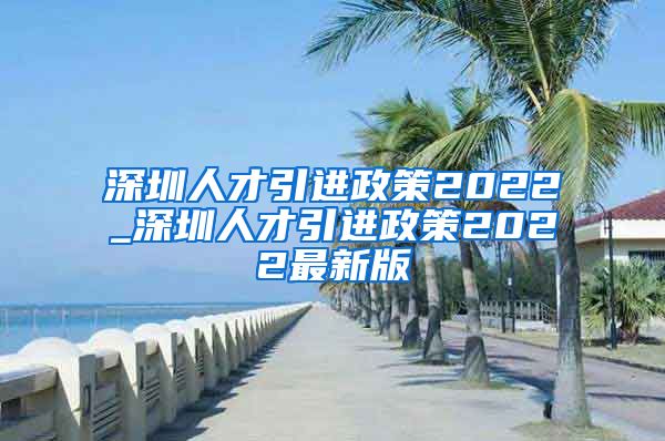 深圳人才引进政策2022_深圳人才引进政策2022最新版