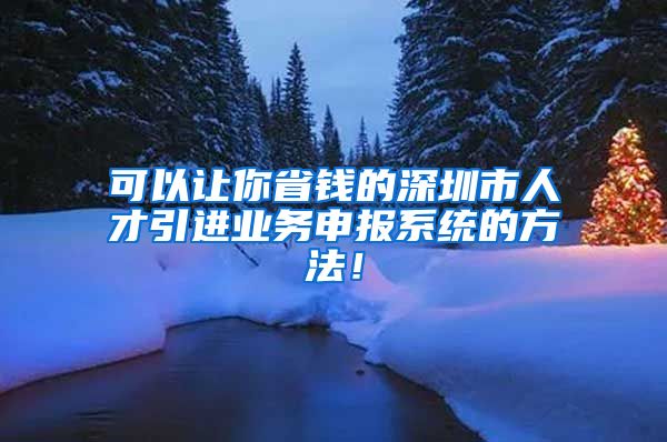 可以让你省钱的深圳市人才引进业务申报系统的方法！