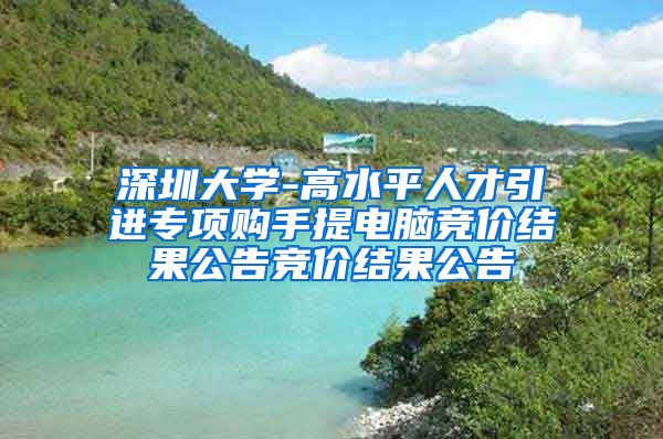深圳大学-高水平人才引进专项购手提电脑竞价结果公告竞价结果公告