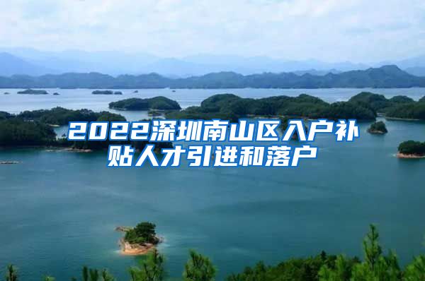 2022深圳南山区入户补贴人才引进和落户
