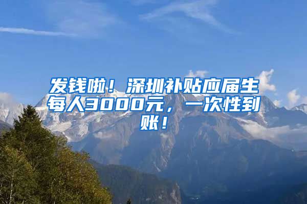 发钱啦！深圳补贴应届生每人3000元，一次性到账！