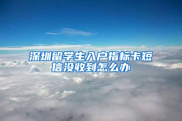 深圳留学生入户指标卡短信没收到怎么办