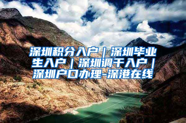 深圳积分入户｜深圳毕业生入户｜深圳调干入户｜深圳户口办理-深港在线