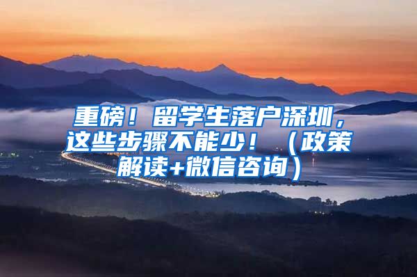 重磅！留学生落户深圳，这些步骤不能少！（政策解读+微信咨询）
