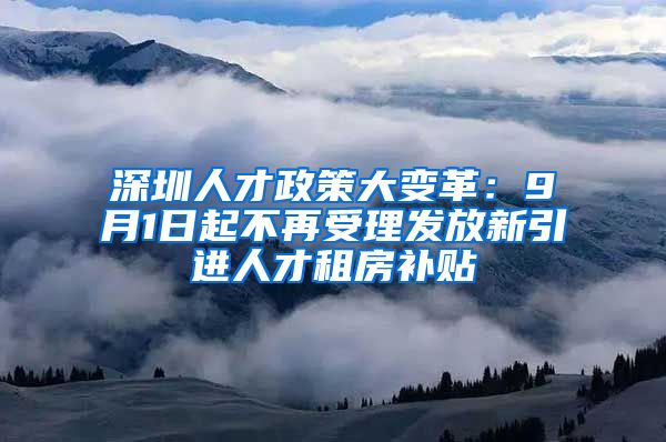 深圳人才政策大变革：9月1日起不再受理发放新引进人才租房补贴