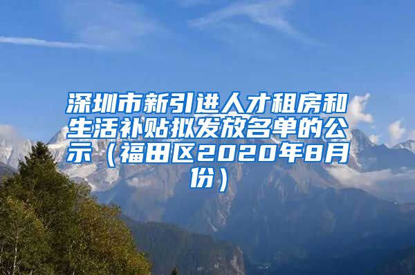 深圳市新引进人才租房和生活补贴拟发放名单的公示（福田区2020年8月份）