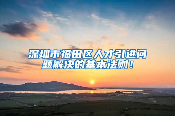深圳市福田区人才引进问题解决的基本法则！