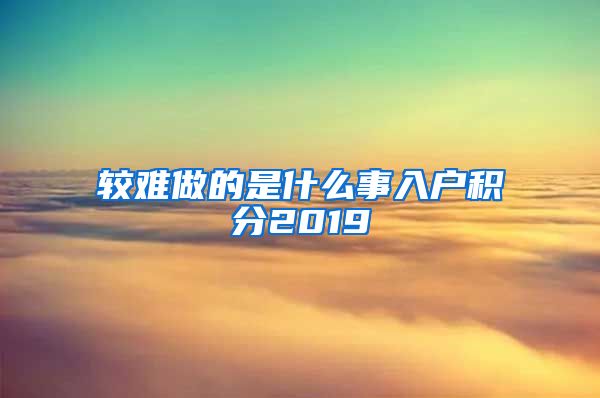较难做的是什么事入户积分2019