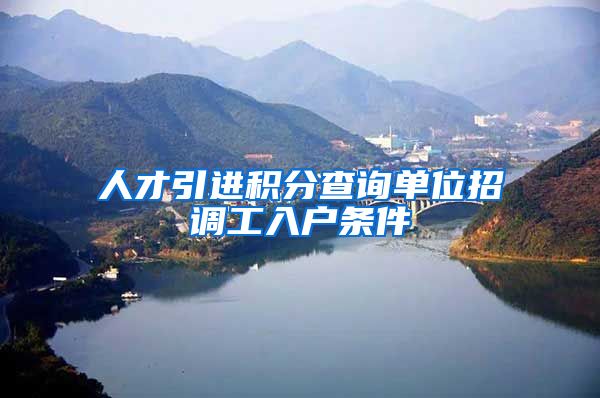 人才引进积分查询单位招调工入户条件