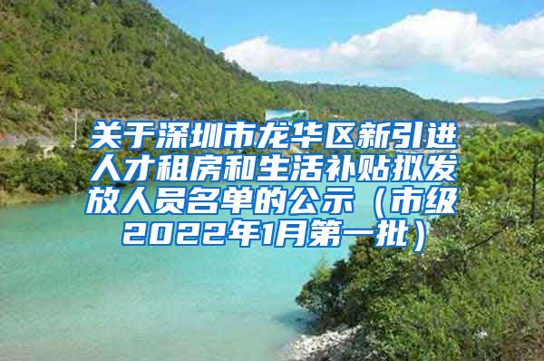 关于深圳市龙华区新引进人才租房和生活补贴拟发放人员名单的公示（市级2022年1月第一批）