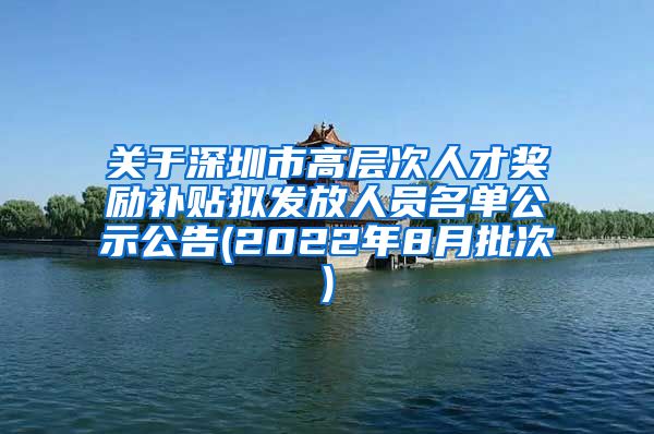 关于深圳市高层次人才奖励补贴拟发放人员名单公示公告(2022年8月批次)