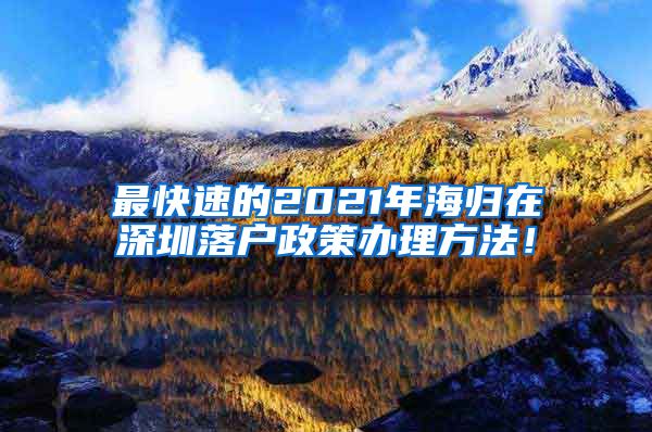 最快速的2021年海归在深圳落户政策办理方法！