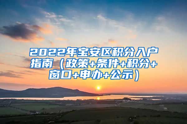 2022年宝安区积分入户指南（政策+条件+积分+窗口+申办+公示）