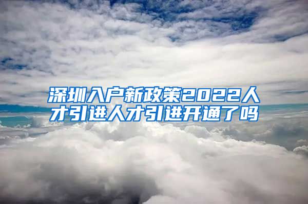 深圳入户新政策2022人才引进人才引进开通了吗