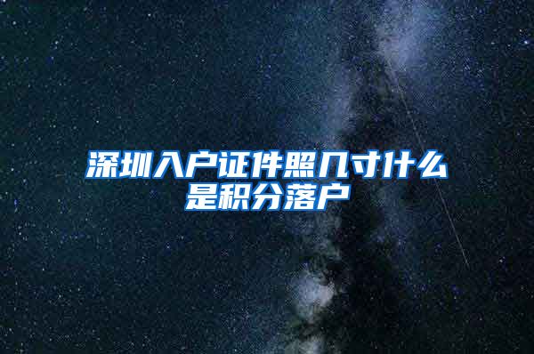 深圳入户证件照几寸什么是积分落户