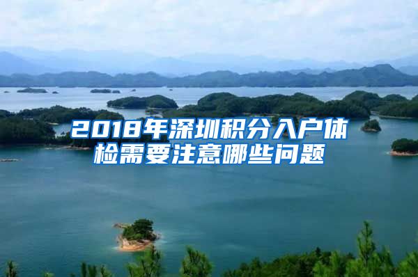 2018年深圳积分入户体检需要注意哪些问题