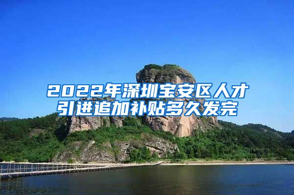 2022年深圳宝安区人才引进追加补贴多久发完