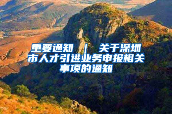 重要通知 ｜ 关于深圳市人才引进业务申报相关事项的通知