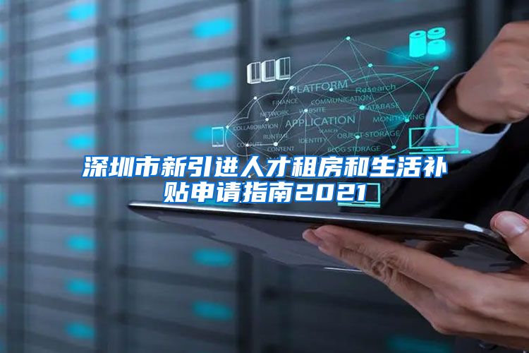 深圳市新引进人才租房和生活补贴申请指南2021
