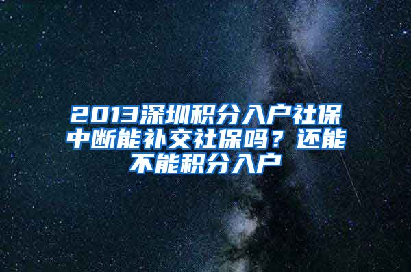 2013深圳积分入户社保中断能补交社保吗？还能不能积分入户