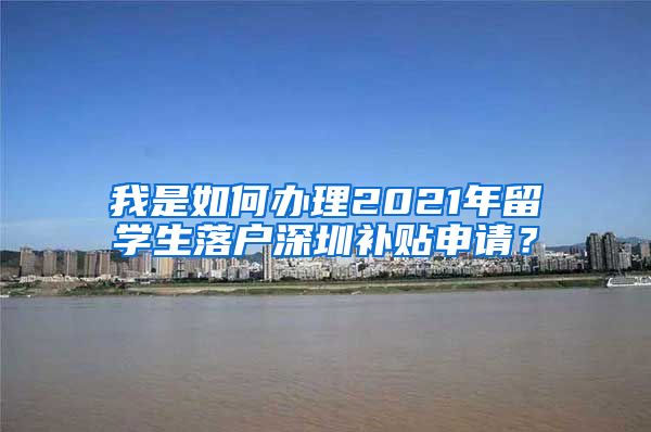 我是如何办理2021年留学生落户深圳补贴申请？