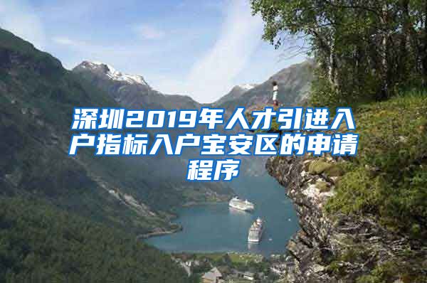 深圳2019年人才引进入户指标入户宝安区的申请程序