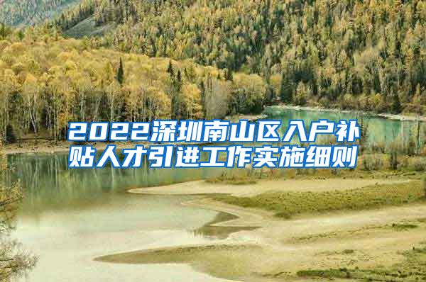 2022深圳南山区入户补贴人才引进工作实施细则