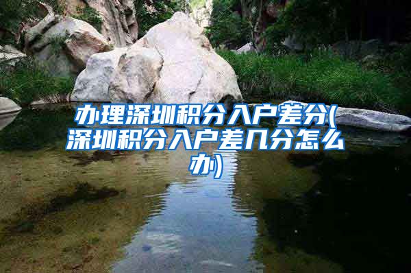 办理深圳积分入户差分(深圳积分入户差几分怎么办)